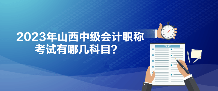 2023年山西中級會計職稱考試有哪幾科目？