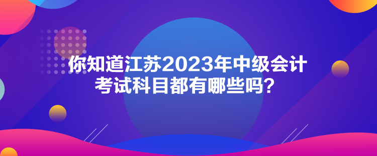 你知道江蘇2023年中級(jí)會(huì)計(jì)考試科目都有哪些嗎？