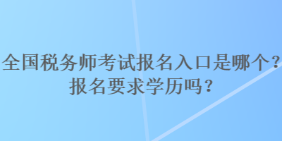 全國稅務(wù)師考試報(bào)名入口是哪個(gè)？報(bào)名要求學(xué)歷嗎？