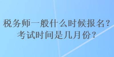 稅務(wù)師一般什么時(shí)候報(bào)名？考試時(shí)間是幾月份？