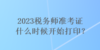 2023稅務(wù)師準(zhǔn)考證什么時(shí)候開始打??？