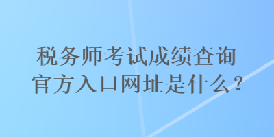 稅務(wù)師考試成績(jī)查詢官方入口網(wǎng)址是什么？