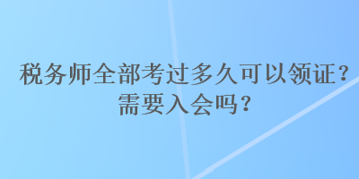 稅務(wù)師全部考過(guò)多久可以領(lǐng)證？需要入會(huì)嗎？