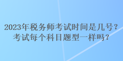 2023年稅務(wù)師考試時間是幾號？考試每個科目題型一樣嗎？