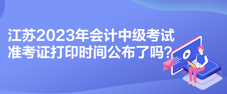 江蘇2023年會計中級考試準考證打印時間公布了嗎？