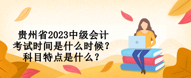 貴州省2023中級(jí)會(huì)計(jì)考試時(shí)間是什么時(shí)候？科目特點(diǎn)是什么？