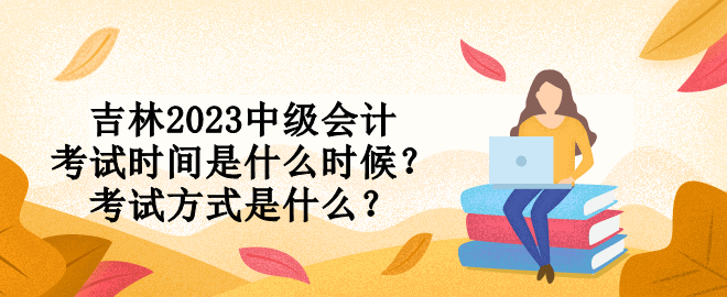 吉林2023中級(jí)會(huì)計(jì)考試時(shí)間是什么時(shí)候？考試方式是什么？