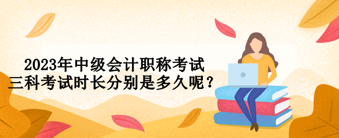 2023年中級(jí)會(huì)計(jì)職稱考試三科考試時(shí)長(zhǎng)分別是多久呢？