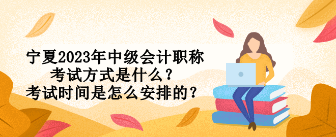 寧夏2023年中級(jí)會(huì)計(jì)職稱考試方式是什么？考試時(shí)間是怎么安排的？