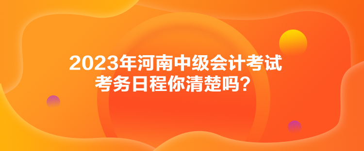 2023年河南中級會計考試考務日程你清楚嗎？