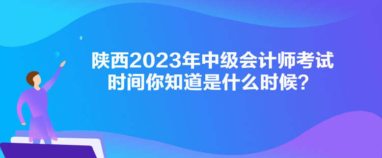 陜西2023年中級(jí)會(huì)計(jì)師考試時(shí)間你知道是什么時(shí)候？