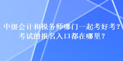 中級會計和稅務師哪門一起考好考？考試的報名入口都在哪里？