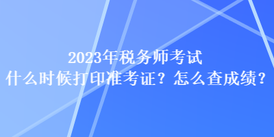 2023年稅務(wù)師考試什么時候打印準(zhǔn)考證？怎么查成績？