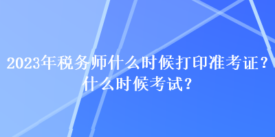 2023年稅務(wù)師什么時(shí)候打印準(zhǔn)考證？什么時(shí)候考試？