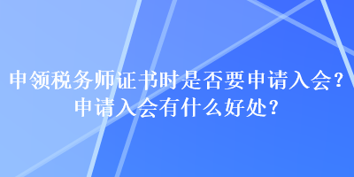 申領(lǐng)稅務(wù)師證書時(shí)是否要申請(qǐng)入會(huì)？申請(qǐng)入會(huì)有什么好處？