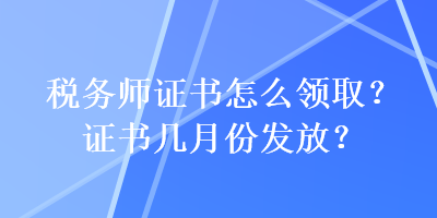 稅務(wù)師證書怎么領(lǐng)取？證書幾月份發(fā)放？