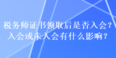 稅務(wù)師證書領(lǐng)取后是否入會？入會或未入會有什么影響？