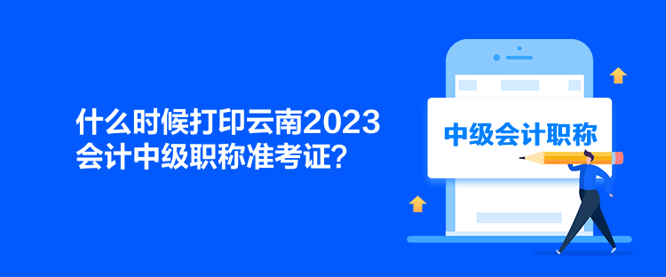 什么時候打印云南2023會計中級職稱準考證？