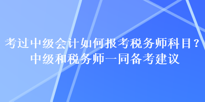 考過(guò)中級(jí)會(huì)計(jì)如何報(bào)考稅務(wù)師科目？中級(jí)和稅務(wù)師一同備考建議