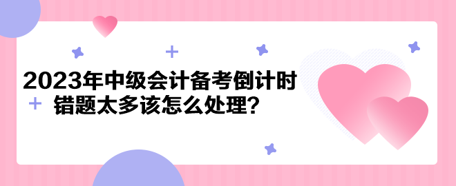 2023年中級會計(jì)備考倒計(jì)時(shí) 錯(cuò)題太多該怎么處理？