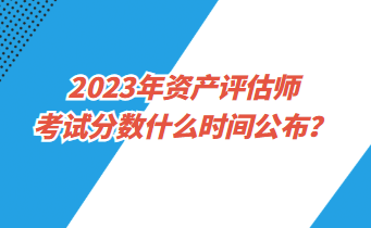 2023年資產(chǎn)評估師考試分數(shù)什么時間公布？