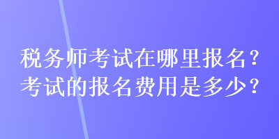 稅務(wù)師考試在哪里報(bào)名？考試的報(bào)名費(fèi)用是多少？