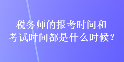 稅務師的報考時間和考試時間都是什么時候？