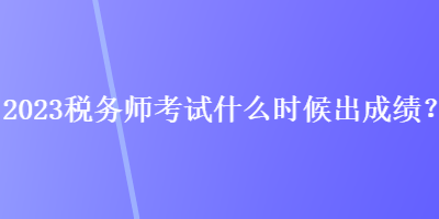 2023稅務(wù)師考試什么時候出成績？