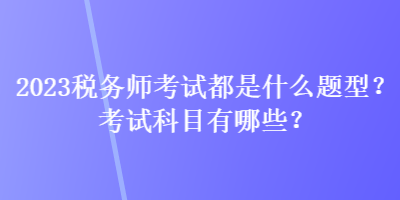 2023稅務(wù)師考試都是什么題型？考試科目有哪些？