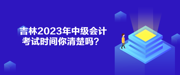 吉林2023年中級(jí)會(huì)計(jì)考試時(shí)間你清楚嗎？