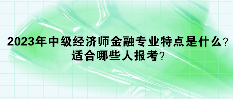 2023年中級經(jīng)濟師金融專業(yè)特點是什么？適合哪些人報考？