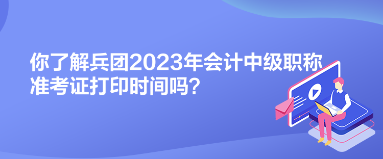 你了解兵團2023年會計中級職稱準考證打印時間嗎？