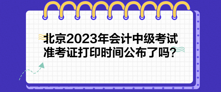 北京2023年會計中級考試準考證打印時間公布了嗎？