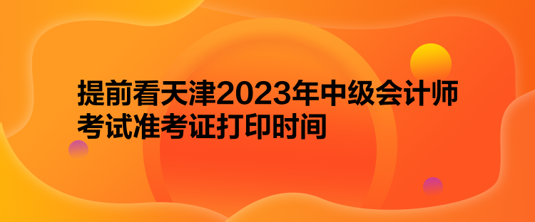 提前看天津2023年中級會計師考試準(zhǔn)考證打印時間