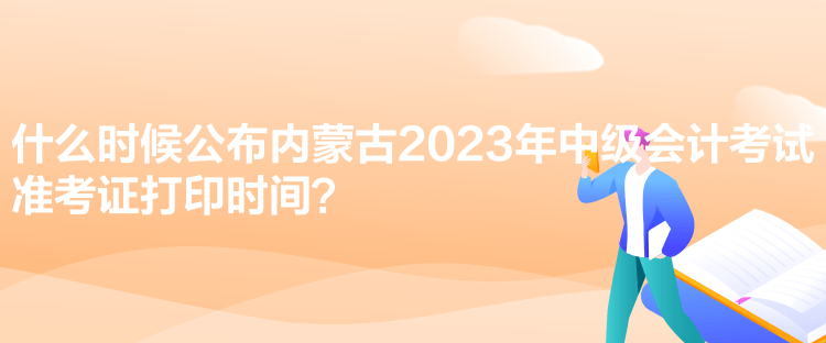 什么時候公布內(nèi)蒙古2023年中級會計考試準考證打印時間？