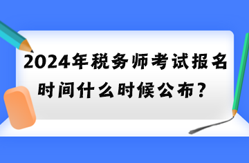 2024年稅務(wù)師考試報(bào)名時(shí)間什么時(shí)候公布