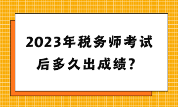 2023年稅務(wù)師考試后多久出成績(jī)