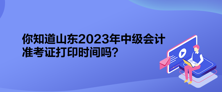 你知道山東2023年中級(jí)會(huì)計(jì)準(zhǔn)考證打印時(shí)間嗎？