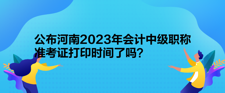 公布河南2023年會計中級職稱準考證打印時間了嗎？