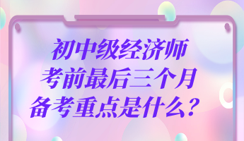 初中級經(jīng)濟師考前最后三個月 備考重點是什么？