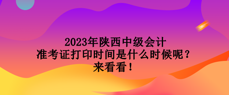 2023年陜西中級會計準考證打印時間是什么時候呢？來看看！