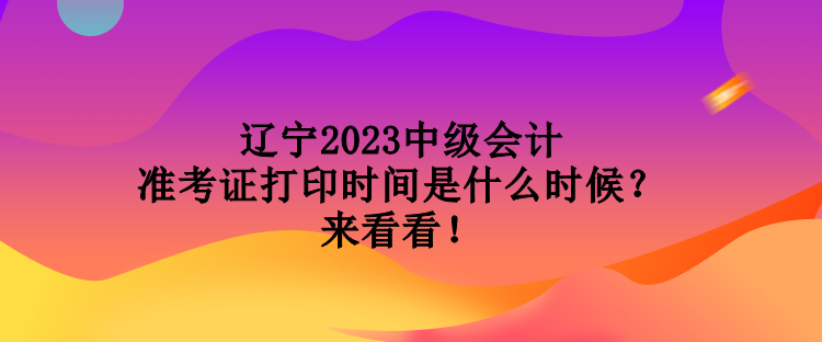 遼寧2023中級(jí)會(huì)計(jì)準(zhǔn)考證打印時(shí)間是什么時(shí)候？來(lái)看看！