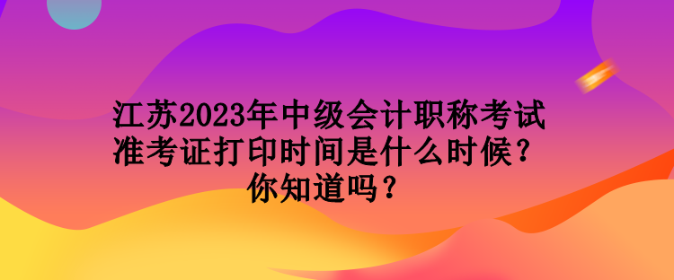 江蘇2023年中級會(huì)計(jì)職稱考試準(zhǔn)考證打印時(shí)間是什么時(shí)候？你知道嗎？