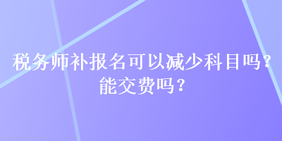 稅務師補報名可以減少科目嗎？能交費嗎？