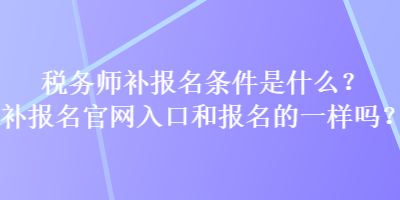 稅務師補報名條件是什么？補報名官網入口和報名的一樣嗎？