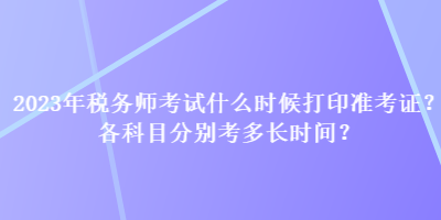 2023年稅務(wù)師考試什么時(shí)候打印準(zhǔn)考證？各科目分別考多長時(shí)間？