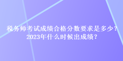 稅務(wù)師考試成績合格分?jǐn)?shù)要求是多少？2023年什么時候出成績？