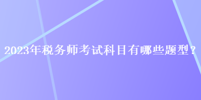 2023年稅務(wù)師考試科目有哪些題型？