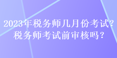 2023年稅務師幾月份考試？稅務師考試前審核嗎？