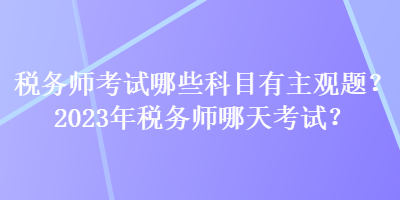 稅務(wù)師考試哪些科目有主觀題？2023年稅務(wù)師哪天考試？